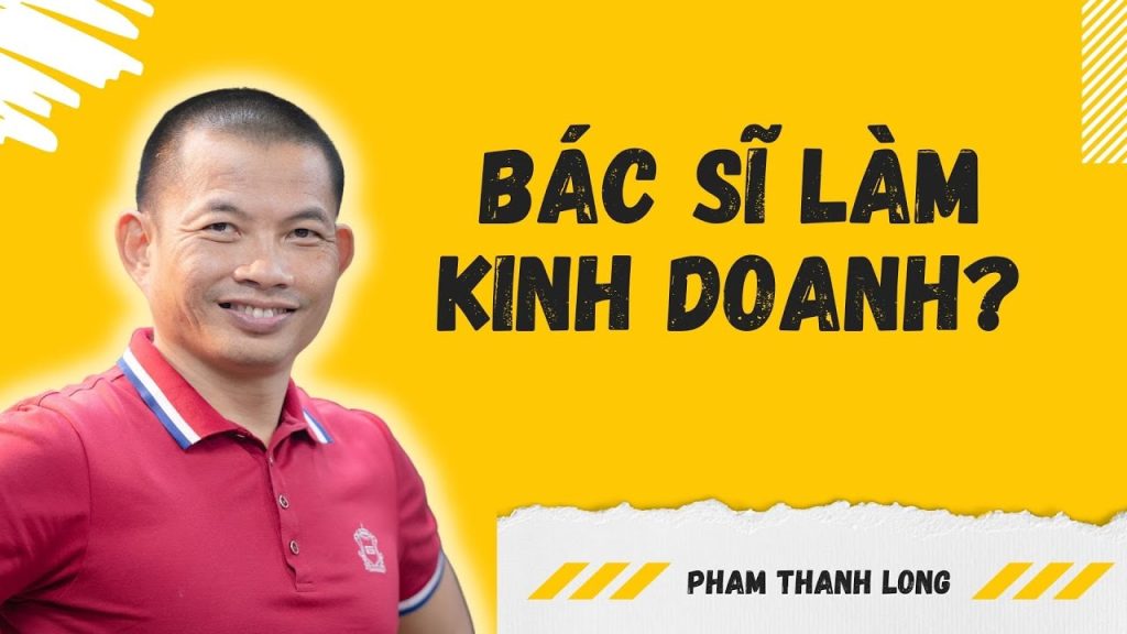Bác Sĩ Làm Kinh Doanh Theo Cách Phạm Thành Long