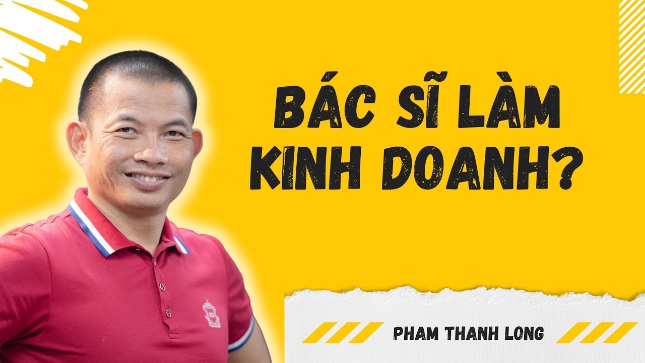 Bác Sĩ Làm Kinh Doanh Theo Cách Phạm Thành Long